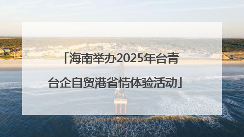 海南举办2025年台青台企自贸港省情体验活动