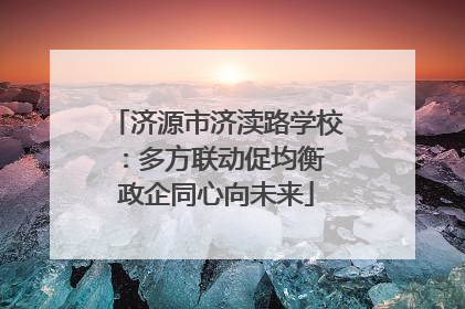 济源市济渎路学校：多方联动促均衡 政企同心向未来