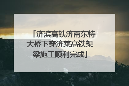 济滨高铁济南东特大桥下穿济莱高铁架梁施工顺利完成