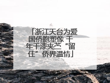 浙江天台为爱国侨胞塑像 千年干漆夹苎“留住”侨界温情