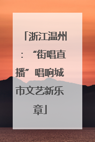 浙江温州：“街唱直播”唱响城市文艺新乐章