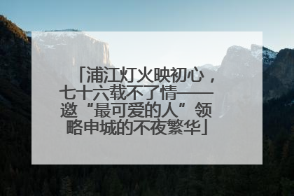 浦江灯火映初心，七十六载不了情——邀“最可爱的人”领略申城的不夜繁华