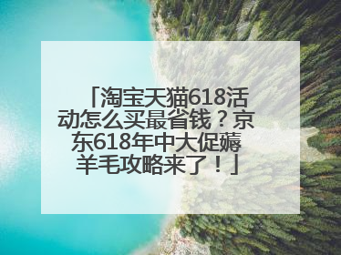 淘宝天猫618活动怎么买最省钱？京东618年中大促薅羊毛攻略来了！