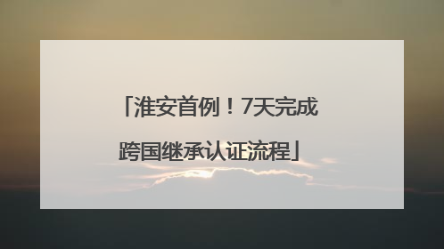 淮安首例！7天完成跨国继承认证流程