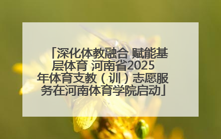 深化体教融合 赋能基层体育 河南省2025年体育支教（训）志愿服务在河南体育学院启动