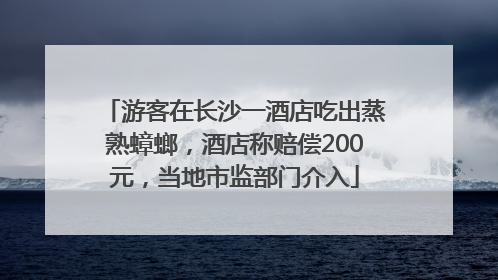 游客在长沙一酒店吃出蒸熟蟑螂，酒店称赔偿200元，当地市监部门介入