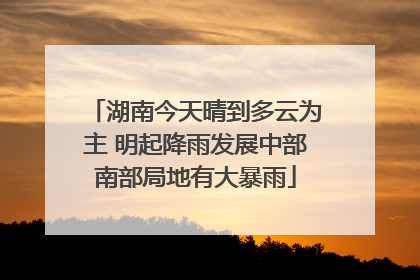 湖南今天晴到多云为主 明起降雨发展中部南部局地有大暴雨