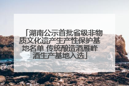 湖南公示首批省级非物质文化遗产生产性保护基地名单 传统酿造酒雁峰酒生产基地入选