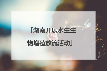 湖南开展水生生物增殖放流活动