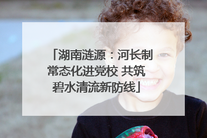 湖南涟源：河长制常态化进党校 共筑碧水清流新防线
