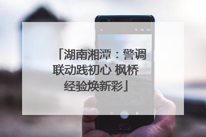 湖南湘潭：警调联动践初心 枫桥经验焕新彩