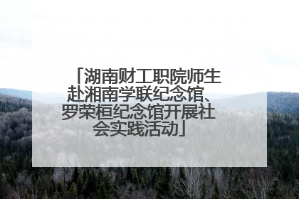 湖南财工职院师生赴湘南学联纪念馆、罗荣桓纪念馆开展社会实践活动