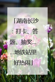 湖南长沙：打卡、答题、抽奖……地铁站里好热闹