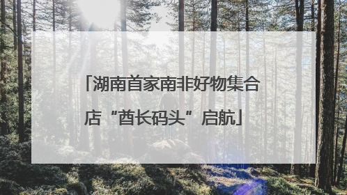 湖南首家南非好物集合店“酋长码头”启航