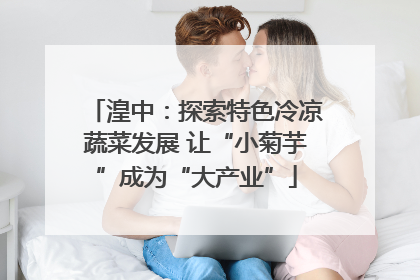 湟中：探索特色冷凉蔬菜发展 让“小菊芋”成为“大产业”