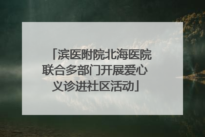 滨医附院北海医院联合多部门开展爱心义诊进社区活动