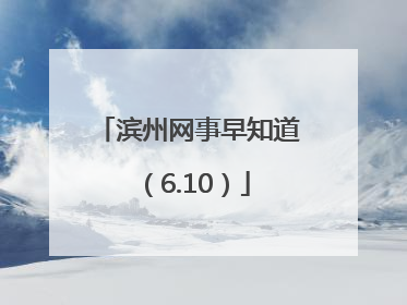 滨州网事早知道（6.10）