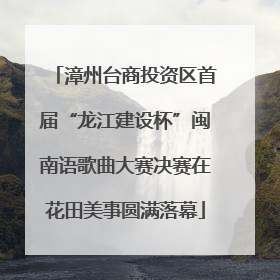 漳州台商投资区首届“龙江建设杯”闽南语歌曲大赛决赛在花田美事圆满落幕