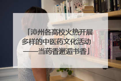 漳州各高校火热开展多样的中医药文化活动——当药香邂逅书香