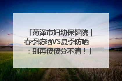 菏泽市妇幼保健院｜春季防晒VS夏季防晒：别再傻傻分不清！