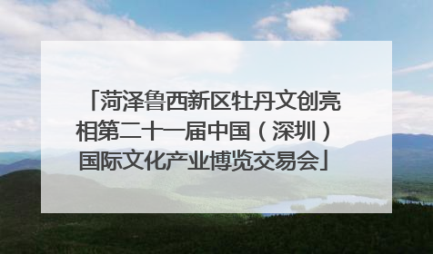 菏泽鲁西新区牡丹文创亮相第二十一届中国（深圳）国际文化产业博览交易会
