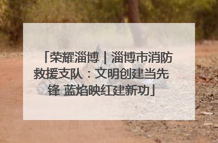 荣耀淄博｜淄博市消防救援支队：文明创建当先锋 蓝焰映红建新功