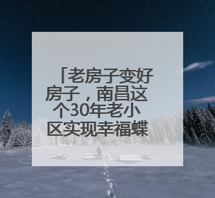 老房子变好房子，南昌这个30年老小区实现幸福蝶变