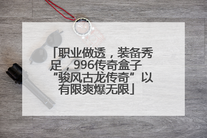 职业做透，装备秀足，996传奇盒子“骏风古龙传奇”以有限爽爆无限