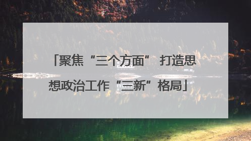 聚焦“三个方面” 打造思想政治工作“三新”格局