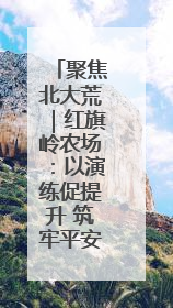 聚焦北大荒｜红旗岭农场：以演练促提升 筑牢平安基石