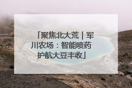 聚焦北大荒｜军川农场：智能喷药护航大豆丰收