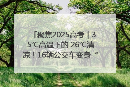 聚焦2025高考｜35℃高温下的 26℃清凉！16辆公交车变身“助考驿站”为高考护航