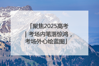 聚焦2025高考｜考场内笔落惊鸿，考场外心绘蓝图