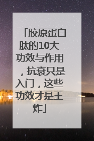 胶原蛋白肽的10大功效与作用，抗衰只是入门，这些功效才是王炸