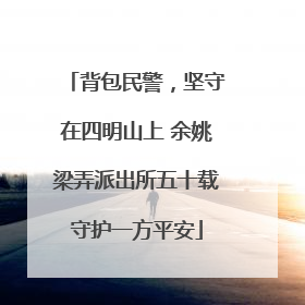 背包民警，坚守在四明山上 余姚梁弄派出所五十载守护一方平安