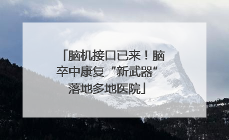 脑机接口已来！脑卒中康复“新武器”落地多地医院