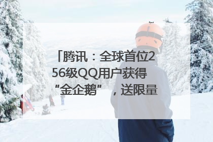 腾讯：全球首位256级QQ用户获得“金企鹅”，送限量版神秘惊喜等礼物