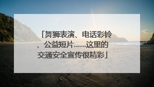 舞狮表演、电话彩铃、公益短片……这里的交通安全宣传很精彩