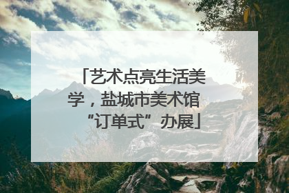 艺术点亮生活美学，盐城市美术馆“订单式”办展