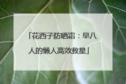 花西子防晒霜：早八人的懒人高效救星