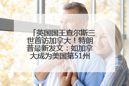 英国国王查尔斯三世首访加拿大！特朗普最新发文：如加拿大成为美国第51州可免费用“金穹”