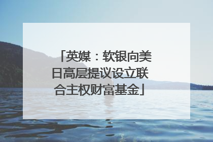 英媒：软银向美日高层提议设立联合主权财富基金