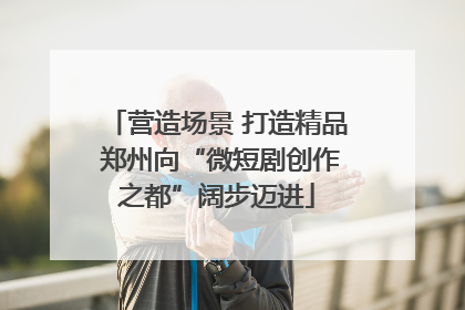 营造场景 打造精品 郑州向“微短剧创作之都”阔步迈进