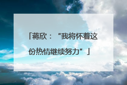 蒋欣：“我将怀着这份热情继续努力”
