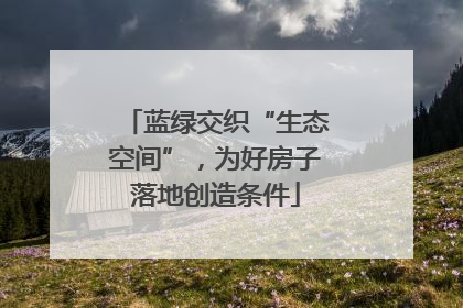蓝绿交织“生态空间”，为好房子落地创造条件