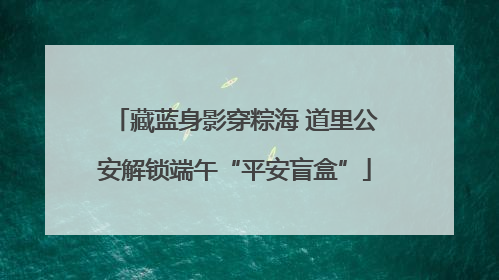 藏蓝身影穿粽海 道里公安解锁端午“平安盲盒”