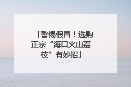 警惕假冒！选购正宗“海口火山荔枝”有妙招