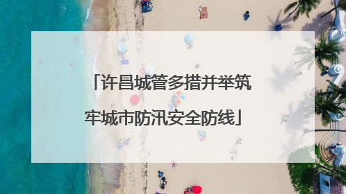 许昌城管多措并举筑牢城市防汛安全防线