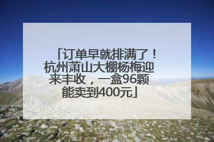 订单早就排满了！杭州萧山大棚杨梅迎来丰收，一盒96颗能卖到400元