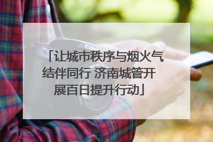 让城市秩序与烟火气结伴同行 济南城管开展百日提升行动